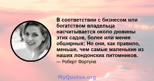 В соответствии с бизнесом или богатством владельца насчитывается около дюжины этих садов, более или менее обширных; Но они, как правило, меньше, чем самые маленькие из наших лондонских питомников.