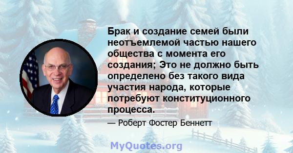 Брак и создание семей были неотъемлемой частью нашего общества с момента его создания; Это не должно быть определено без такого вида участия народа, которые потребуют конституционного процесса.