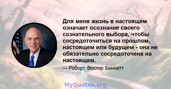 Для меня жизнь в настоящем означает осознание своего сознательного выбора, чтобы сосредоточиться на прошлом, настоящем или будущем - она ​​не обязательно сосредоточена на настоящем.