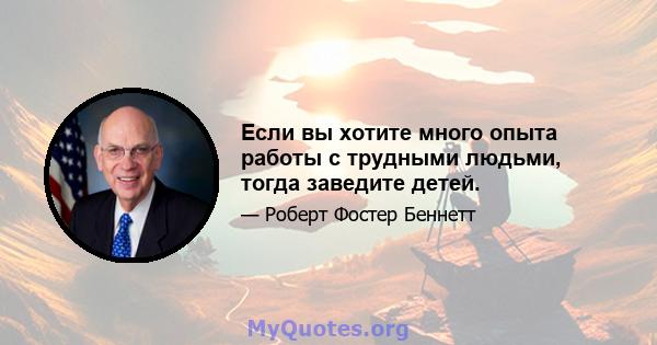 Если вы хотите много опыта работы с трудными людьми, тогда заведите детей.