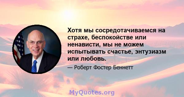 Хотя мы сосредотачиваемся на страхе, беспокойстве или ненависти, мы не можем испытывать счастье, энтузиазм или любовь.