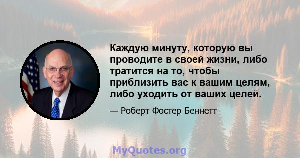 Каждую минуту, которую вы проводите в своей жизни, либо тратится на то, чтобы приблизить вас к вашим целям, либо уходить от ваших целей.