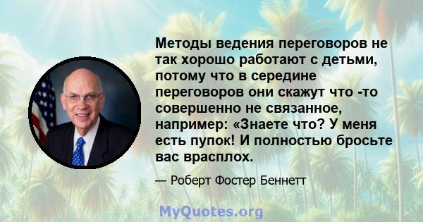 Методы ведения переговоров не так хорошо работают с детьми, потому что в середине переговоров они скажут что -то совершенно не связанное, например: «Знаете что? У меня есть пупок! И полностью бросьте вас врасплох.