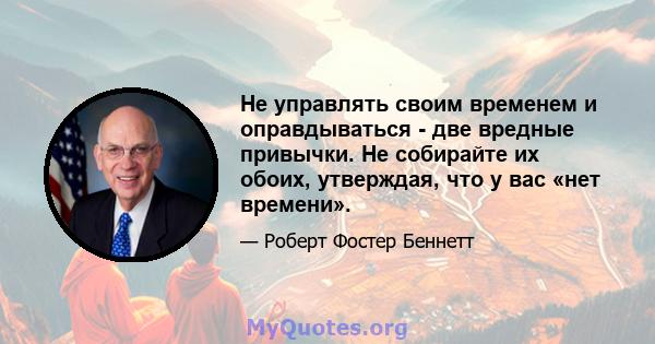 Не управлять своим временем и оправдываться - две вредные привычки. Не собирайте их обоих, утверждая, что у вас «нет времени».