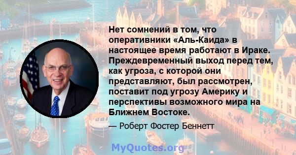 Нет сомнений в том, что оперативники «Аль-Каида» в настоящее время работают в Ираке. Преждевременный выход перед тем, как угроза, с которой они представляют, был рассмотрен, поставит под угрозу Америку и перспективы