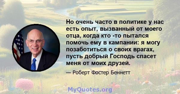 Но очень часто в политике у нас есть опыт, вызванный от моего отца, когда кто -то пытался помочь ему в кампании: я могу позаботиться о своих врагах, пусть добрый Господь спасет меня от моих друзей.