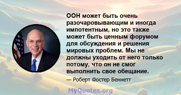 ООН может быть очень разочаровывающим и иногда импотентным, но это также может быть ценным форумом для обсуждения и решения мировых проблем. Мы не должны уходить от него только потому, что он не смог выполнить свое