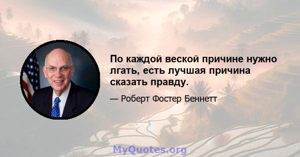 По каждой веской причине нужно лгать, есть лучшая причина сказать правду.