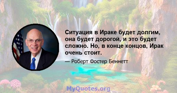 Ситуация в Ираке будет долгим, она будет дорогой, и это будет сложно. Но, в конце концов, Ирак очень стоит.