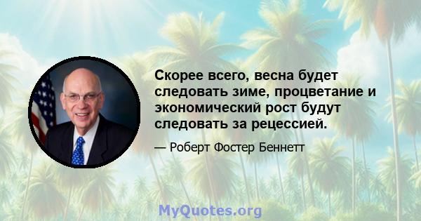 Скорее всего, весна будет следовать зиме, процветание и экономический рост будут следовать за рецессией.