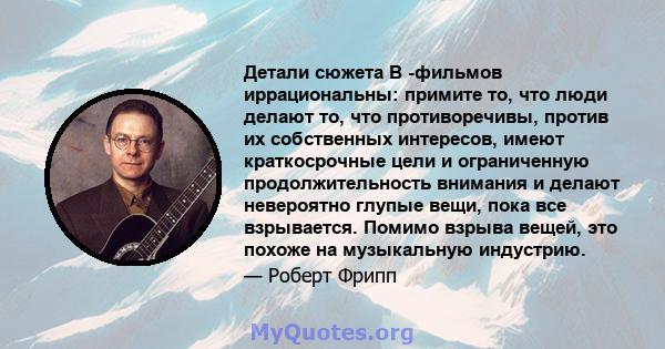 Детали сюжета B -фильмов иррациональны: примите то, что люди делают то, что противоречивы, против их собственных интересов, имеют краткосрочные цели и ограниченную продолжительность внимания и делают невероятно глупые