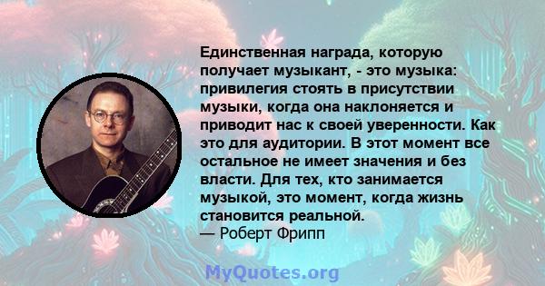 Единственная награда, которую получает музыкант, - это музыка: привилегия стоять в присутствии музыки, когда она наклоняется и приводит нас к своей уверенности. Как это для аудитории. В этот момент все остальное не