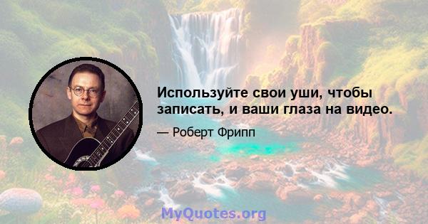 Используйте свои уши, чтобы записать, и ваши глаза на видео.