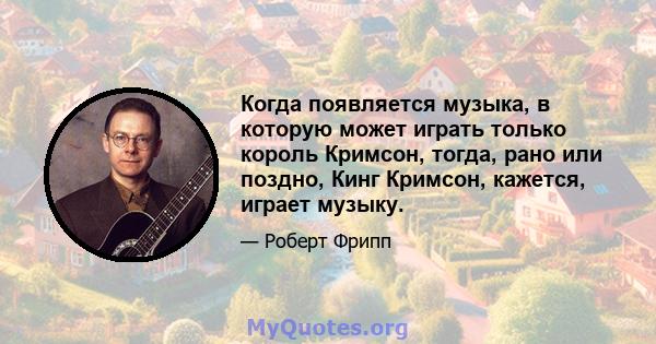 Когда появляется музыка, в которую может играть только король Кримсон, тогда, рано или поздно, Кинг Кримсон, кажется, играет музыку.