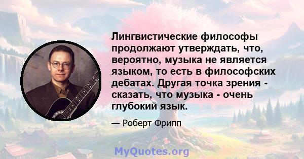 Лингвистические философы продолжают утверждать, что, вероятно, музыка не является языком, то есть в философских дебатах. Другая точка зрения - сказать, что музыка - очень глубокий язык.