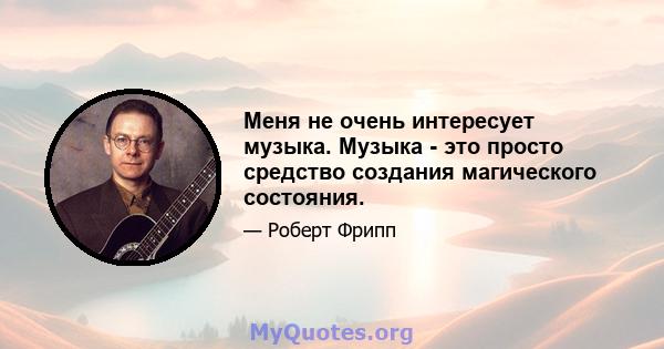 Меня не очень интересует музыка. Музыка - это просто средство создания магического состояния.