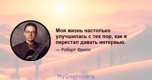 Моя жизнь настолько улучшилась с тех пор, как я перестал давать интервью.