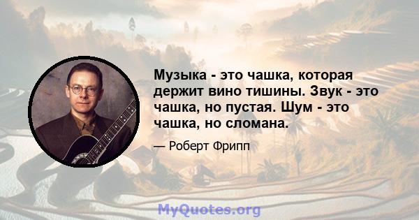 Музыка - это чашка, которая держит вино тишины. Звук - это чашка, но пустая. Шум - это чашка, но сломана.