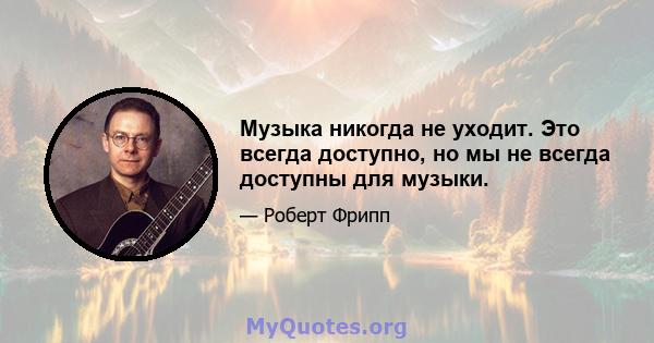 Музыка никогда не уходит. Это всегда доступно, но мы не всегда доступны для музыки.