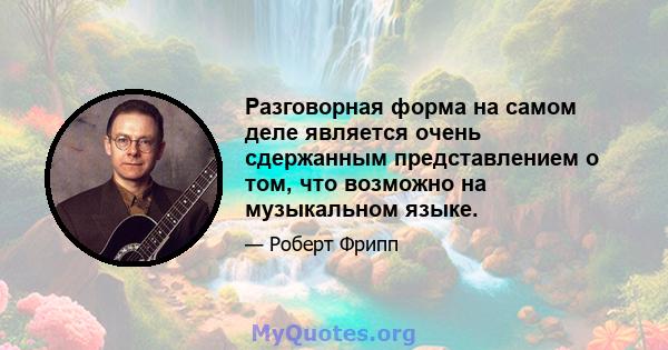 Разговорная форма на самом деле является очень сдержанным представлением о том, что возможно на музыкальном языке.