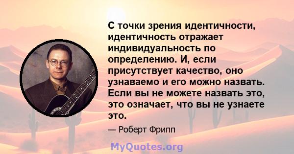 С точки зрения идентичности, идентичность отражает индивидуальность по определению. И, если присутствует качество, оно узнаваемо и его можно назвать. Если вы не можете назвать это, это означает, что вы не узнаете это.