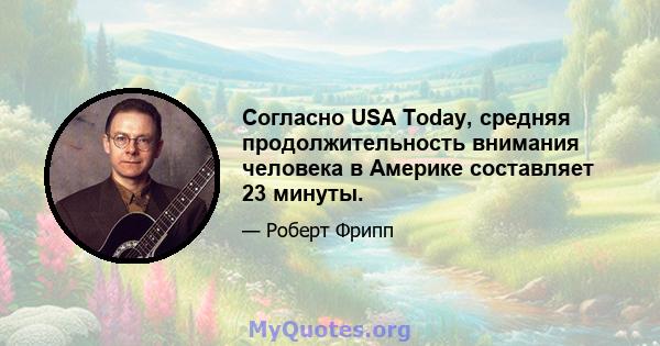 Согласно USA Today, средняя продолжительность внимания человека в Америке составляет 23 минуты.