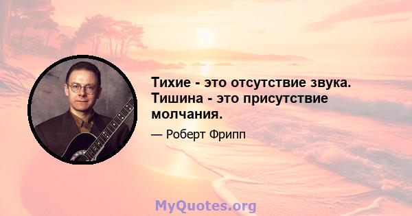 Тихие - это отсутствие звука. Тишина - это присутствие молчания.