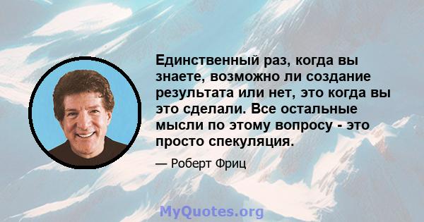 Единственный раз, когда вы знаете, возможно ли создание результата или нет, это когда вы это сделали. Все остальные мысли по этому вопросу - это просто спекуляция.