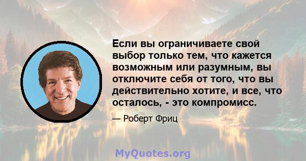 Если вы ограничиваете свой выбор только тем, что кажется возможным или разумным, вы отключите себя от того, что вы действительно хотите, и все, что осталось, - это компромисс.