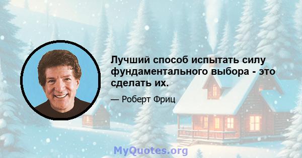 Лучший способ испытать силу фундаментального выбора - это сделать их.