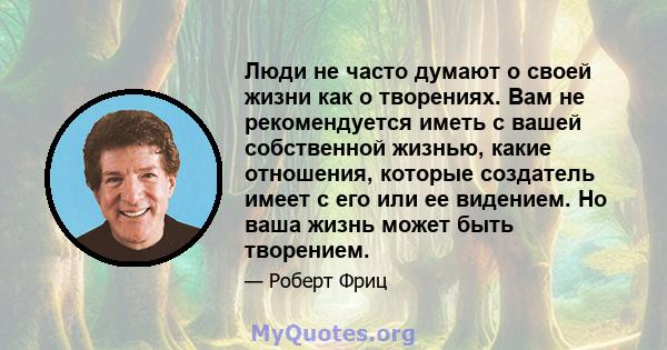 Люди не часто думают о своей жизни как о творениях. Вам не рекомендуется иметь с вашей собственной жизнью, какие отношения, которые создатель имеет с его или ее видением. Но ваша жизнь может быть творением.