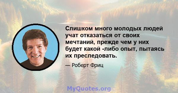 Слишком много молодых людей учат отказаться от своих мечтаний, прежде чем у них будет какой -либо опыт, пытаясь их преследовать.