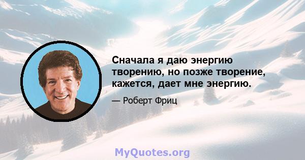 Сначала я даю энергию творению, но позже творение, кажется, дает мне энергию.