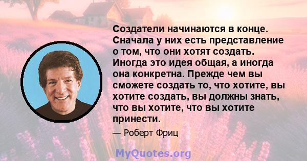 Создатели начинаются в конце. Сначала у них есть представление о том, что они хотят создать. Иногда это идея общая, а иногда она конкретна. Прежде чем вы сможете создать то, что хотите, вы хотите создать, вы должны