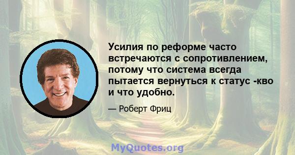 Усилия по реформе часто встречаются с сопротивлением, потому что система всегда пытается вернуться к статус -кво и что удобно.