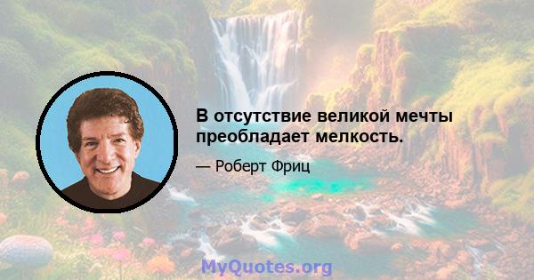 В отсутствие великой мечты преобладает мелкость.