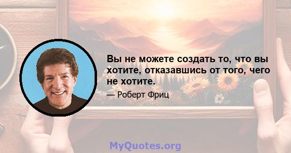 Вы не можете создать то, что вы хотите, отказавшись от того, чего не хотите.