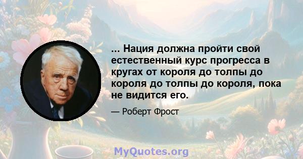 ... Нация должна пройти свой естественный курс прогресса в кругах от короля до толпы до короля до толпы до короля, пока не видится его.