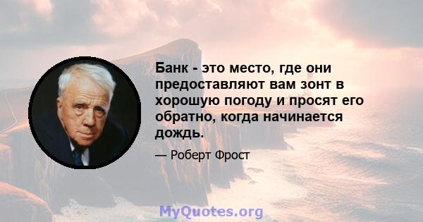 Банк - это место, где они предоставляют вам зонт в хорошую погоду и просят его обратно, когда начинается дождь.