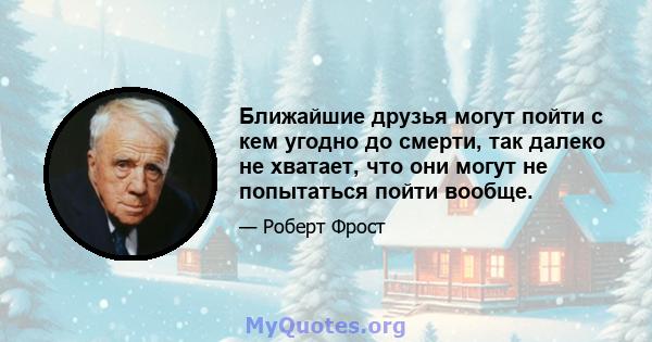 Ближайшие друзья могут пойти с кем угодно до смерти, так далеко не хватает, что они могут не попытаться пойти вообще.