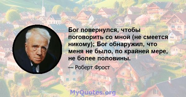 Бог повернулся, чтобы поговорить со мной (не смеется никому); Бог обнаружил, что меня не было, по крайней мере, не более половины.