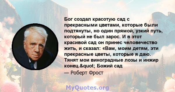 Бог создал красотую сад с прекрасными цветами, которые были подтянуты, но один прямой, узкий путь, который не был зарос. И в этот красивой сад он принес человечество жить, и сказал: «Вам, моим детям, эти прекрасные