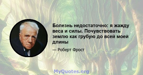 Болезнь недостаточно: я жажду веса и силы. Почувствовать землю как грубую до всей моей длины