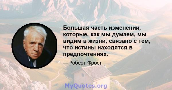 Большая часть изменений, которые, как мы думаем, мы видим в жизни, связано с тем, что истины находятся в предпочтениях.