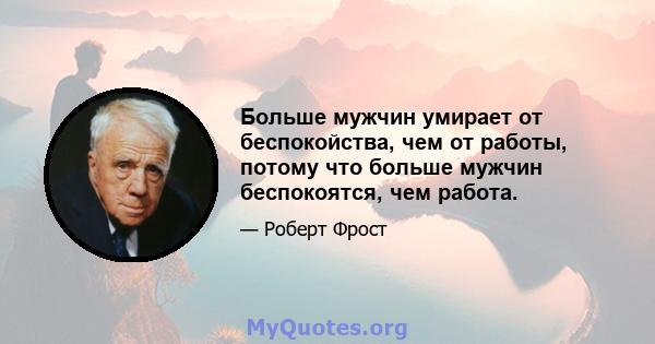 Больше мужчин умирает от беспокойства, чем от работы, потому что больше мужчин беспокоятся, чем работа.