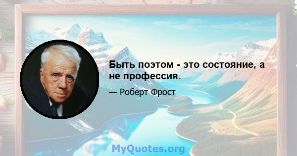 Быть поэтом - это состояние, а не профессия.