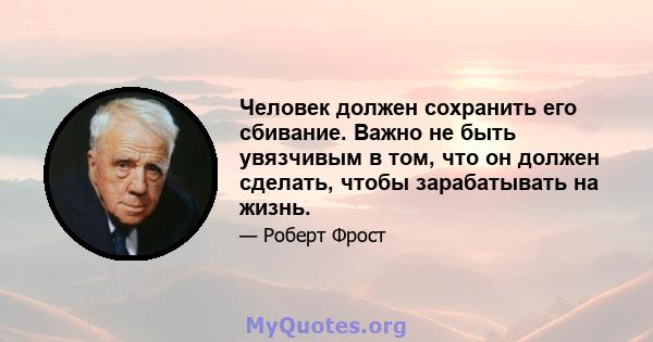 Человек должен сохранить его сбивание. Важно не быть увязчивым в том, что он должен сделать, чтобы зарабатывать на жизнь.