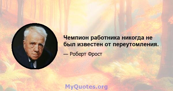 Чемпион работника никогда не был известен от переутомления.