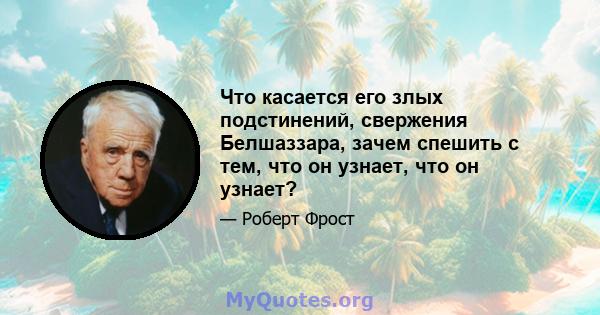 Что касается его злых подстинений, свержения Белшаззара, зачем спешить с тем, что он узнает, что он узнает?