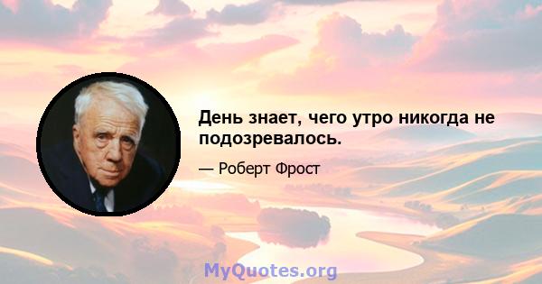 День знает, чего утро никогда не подозревалось.